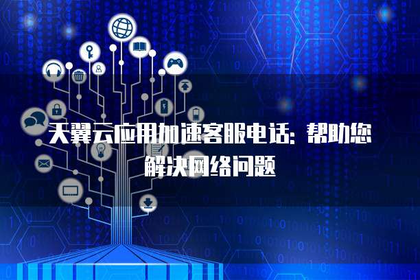 天翼云应用加速客服电话: 帮助您解决网络问题