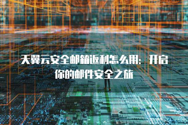 天翼云安全邮箱返利怎么用:开启你的邮件安全之旅