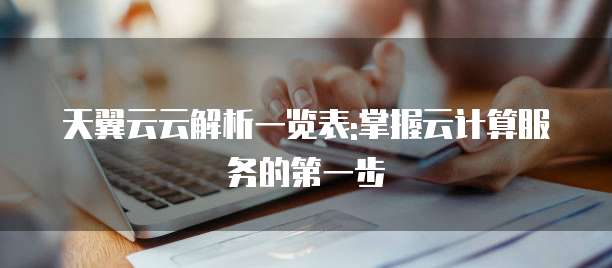 天翼云云解析一览表:掌握云计算服务的第一步