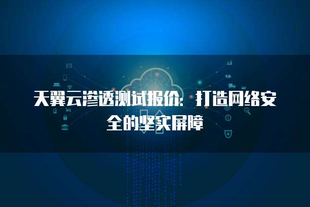 天翼云渗透测试报价：打造网络安全的坚实屏障
