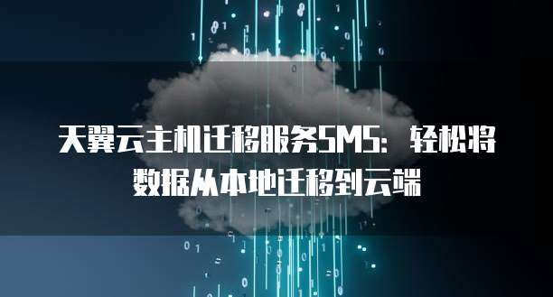 天翼云主机迁移服务SMS:轻松将数据从本地迁移到云端