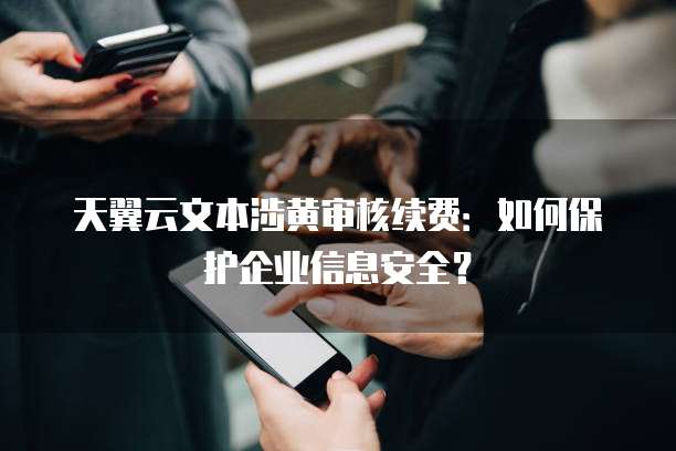 天翼云文本涉黄审核续费:如何保护企业信息安全?