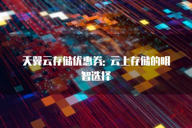 天翼云存储优惠券: 云上存储的明智选择