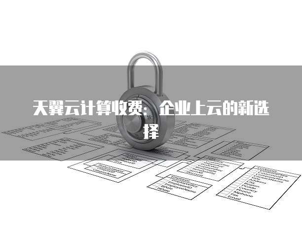 天翼云计算收费：企业上云的新选择