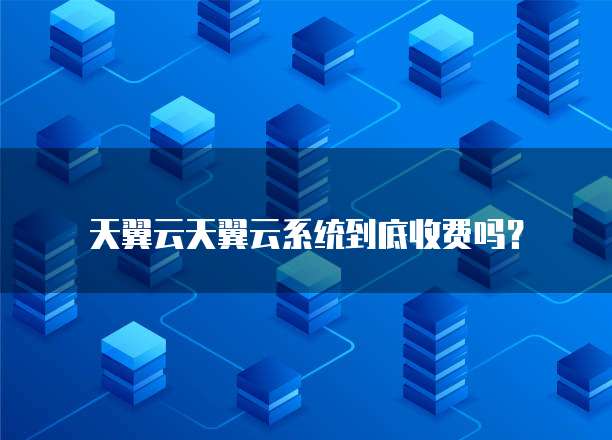 天翼云天翼云系统到底收费吗?