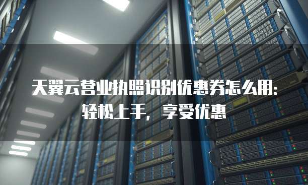 天翼云营业执照识别优惠券怎么用：轻松上手，享受优惠