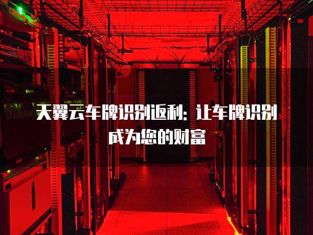 天翼云车牌识别返利: 让车牌识别成为您的财富