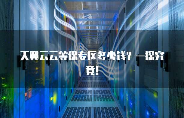 天翼云云等保专区多少钱?一探究竟!
