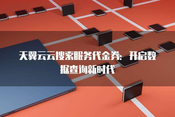 天翼云云搜索服务代金券：开启数据查询新时代