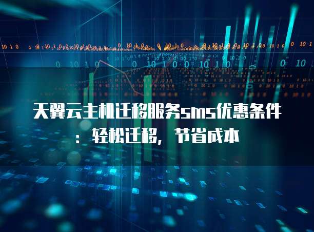 天翼云主机迁移服务sms优惠条件:轻松迁移,节省成本