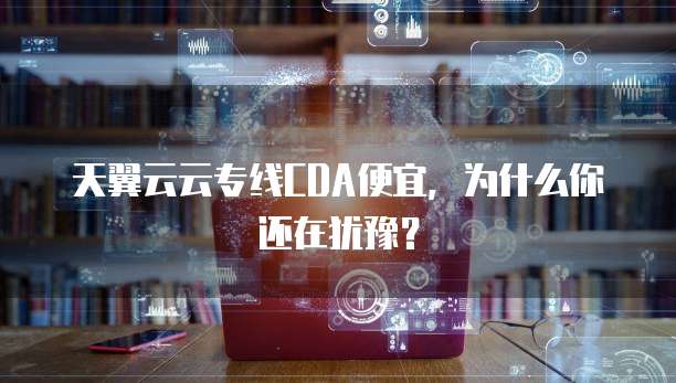 天翼云云专线CDA便宜，为什么你还在犹豫？
