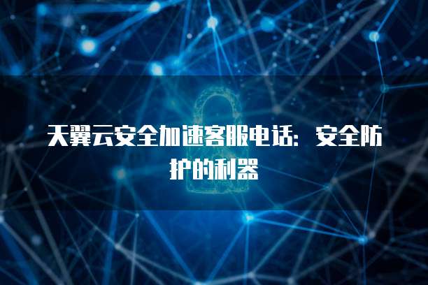 天翼云安全加速客服电话：安全防护的利器