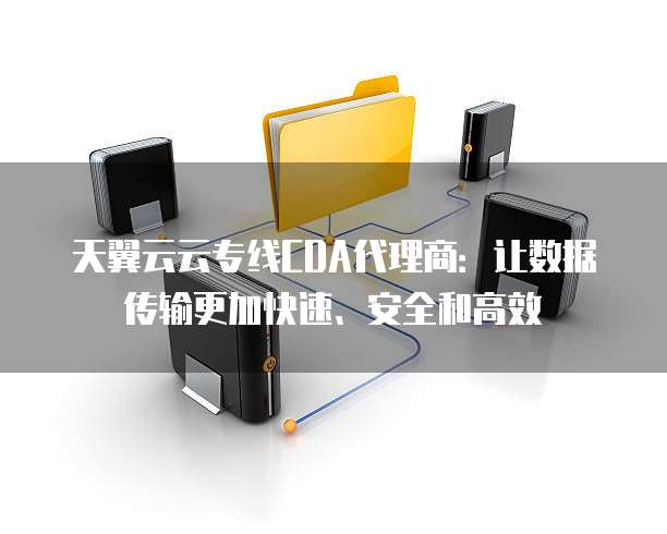 天翼云云专线CDA代理商:让数据传输更加快速、安全和高效