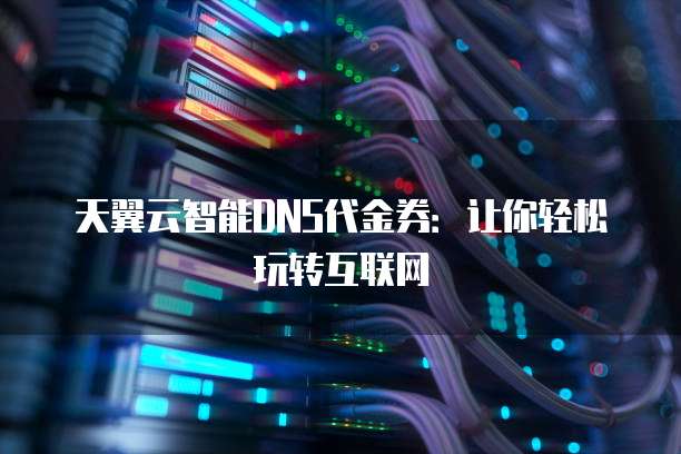 天翼云智能DNS代金券:让你轻松玩转互联网