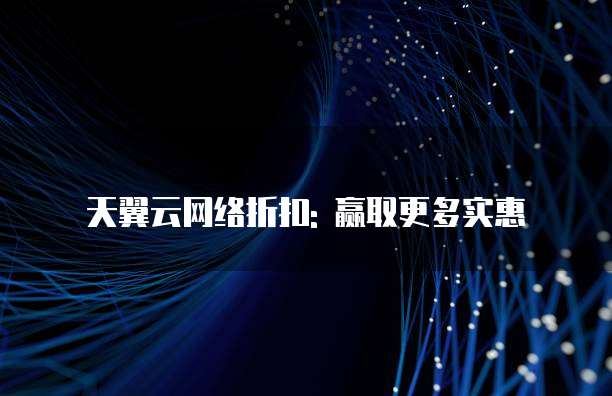 天翼云网络折扣: 赢取更多实惠