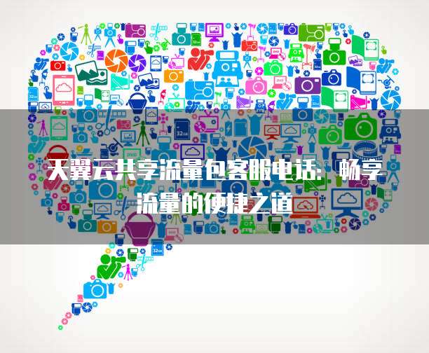 天翼云共享流量包客服电话:畅享流量的便捷之道