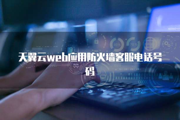 天翼云web应用防火墙客服电话号码