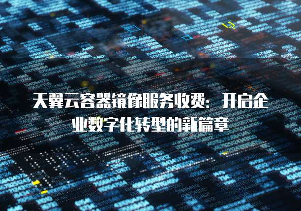 天翼云容器镜像服务收费:开启企业数字化转型的新篇章