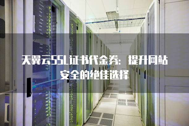 天翼云SSL证书代金券:提升网站安全的绝佳选择