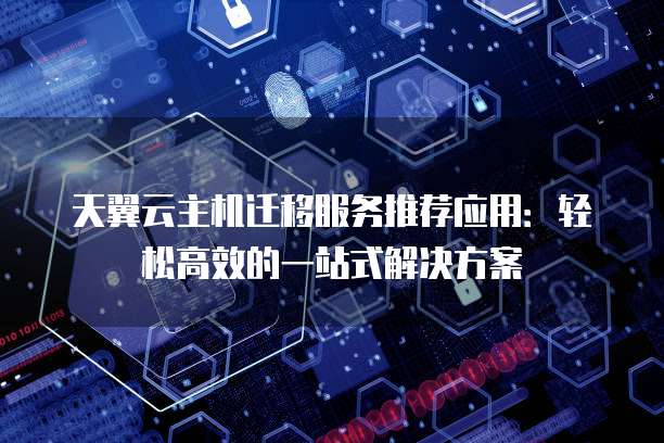 天翼云主机迁移服务推荐应用:轻松高效的一站式解决方案