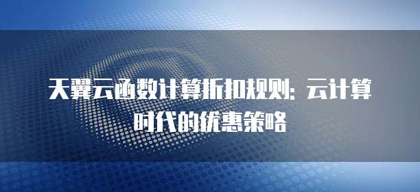 天翼云函数计算折扣规则: 云计算时代的优惠策略