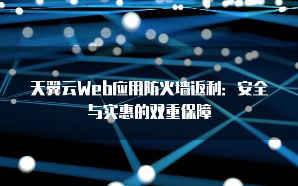 天翼云Web应用防火墙返利:安全与实惠的双重保障