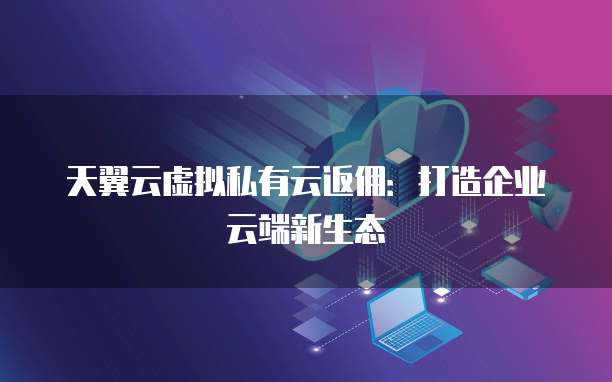 天翼云虚拟私有云返佣:打造企业云端新生态