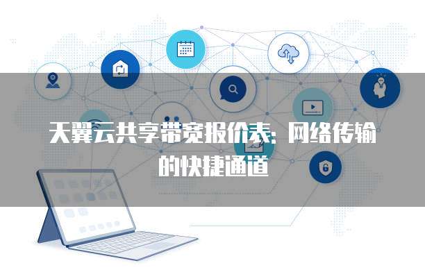 天翼云共享带宽报价表: 网络传输的快捷通道