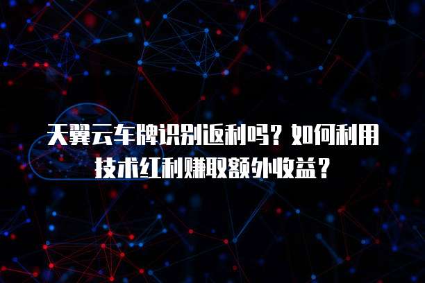 天翼云车牌识别返利吗?如何利用技术红利赚取额外收益?