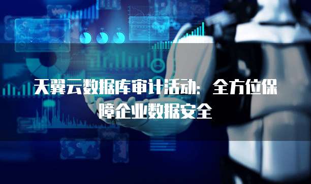 天翼云数据库审计活动:全方位保障企业数据安全