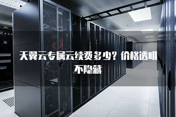 天翼云专属云续费多少?价格透明不隐藏