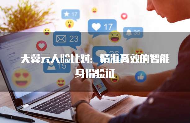 天翼云人脸比对:精准高效的智能身份验证