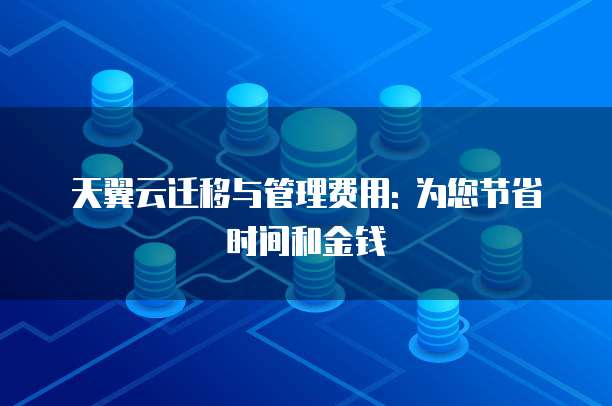 天翼云迁移与管理费用: 为您节省时间和金钱