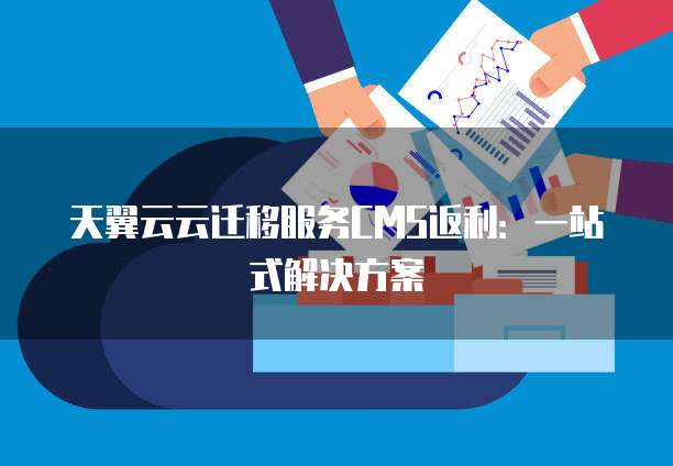 天翼云云迁移服务CMS返利：一站式解决方案