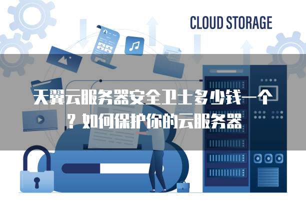 天翼云服务器安全卫士多少钱一个?如何保护你的云服务器