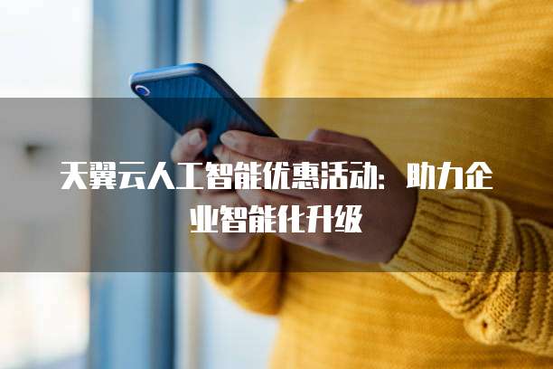 天翼云人工智能优惠活动:助力企业智能化升级