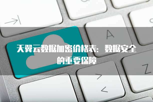 天翼云数据加密价格表：数据安全的重要保障