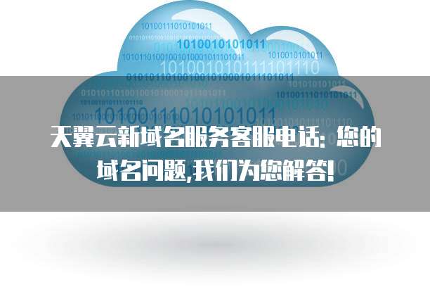 天翼云新域名服务客服电话: 您的域名问题,我们为您解答!