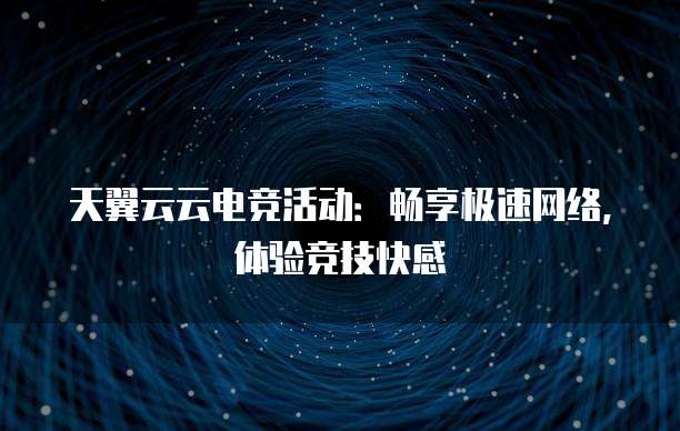 天翼云云电竞活动:畅享极速网络,体验竞技快感
