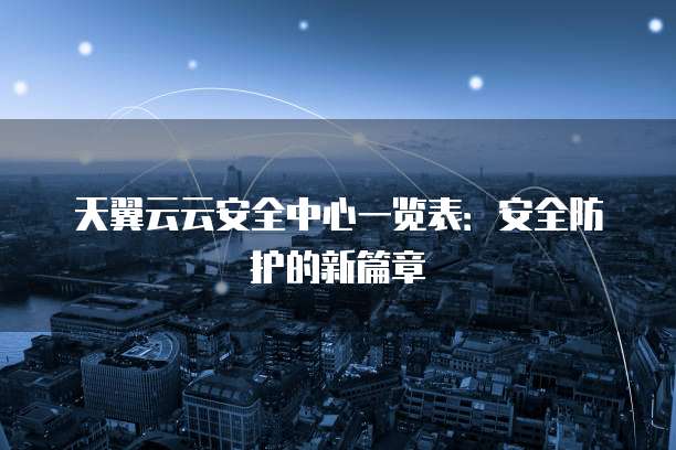 天翼云云安全中心一览表:安全防护的新篇章