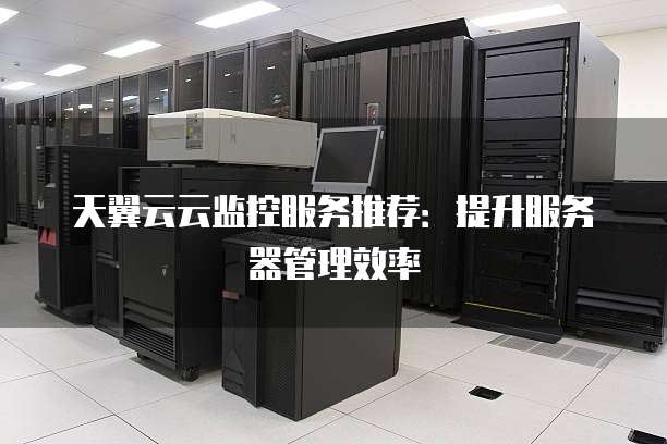 天翼云云监控服务推荐:提升服务器管理效率