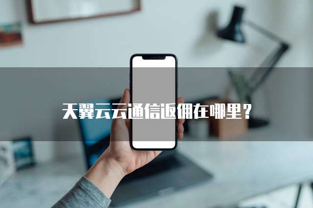 天翼云云通信返佣在哪里?