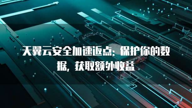 天翼云安全加速返点: 保护你的数据, 获取额外收益