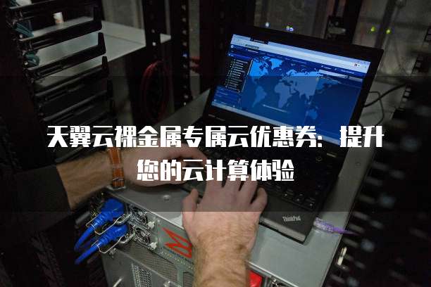 天翼云裸金属专属云优惠券:提升您的云计算体验