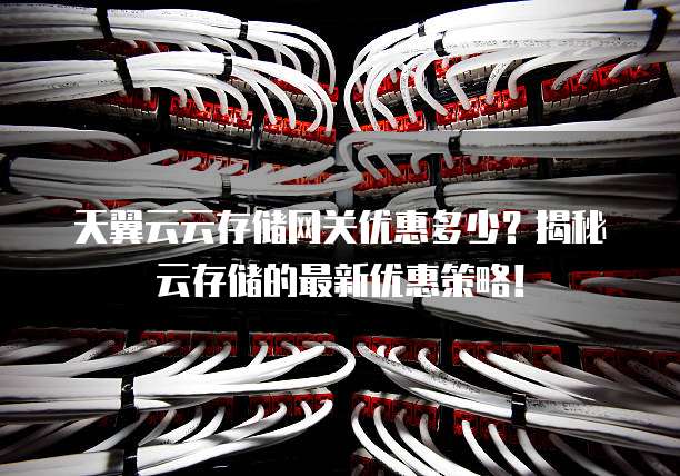 天翼云云存储网关优惠多少?揭秘云存储的最新优惠策略!