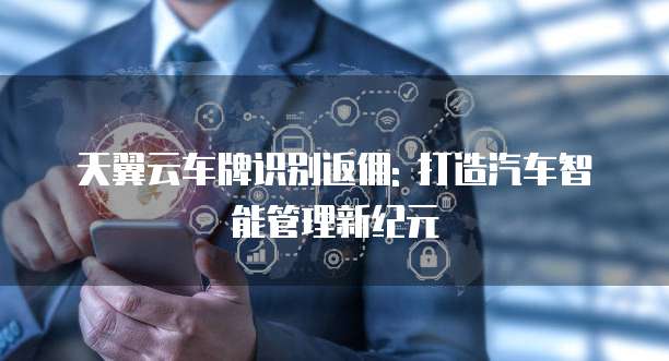 天翼云车牌识别返佣: 打造汽车智能管理新纪元
