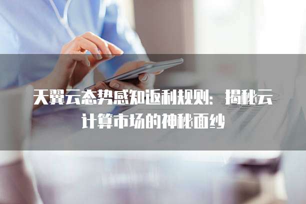 天翼云态势感知返利规则:揭秘云计算市场的神秘面纱