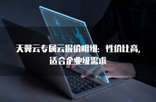 天翼云专属云报价明细:性价比高,适合企业级需求