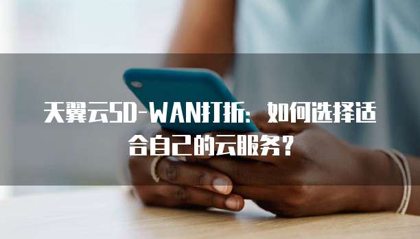 天翼云SD-WAN打折:如何选择适合自己的云服务?