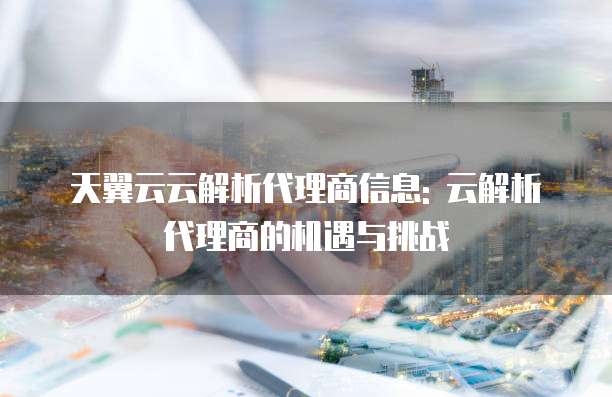 天翼云云解析代理商信息: 云解析代理商的机遇与挑战